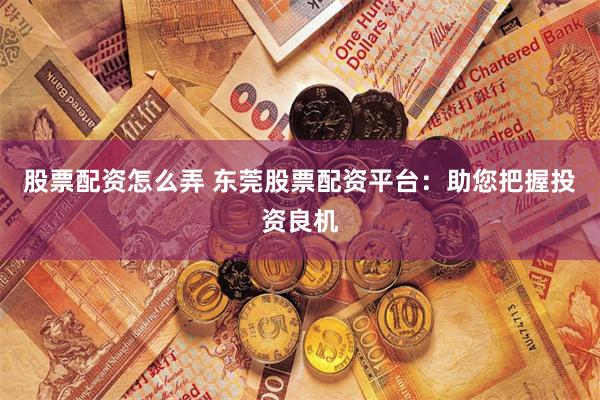 股票配资怎么弄 东莞股票配资平台：助您把握投资良机