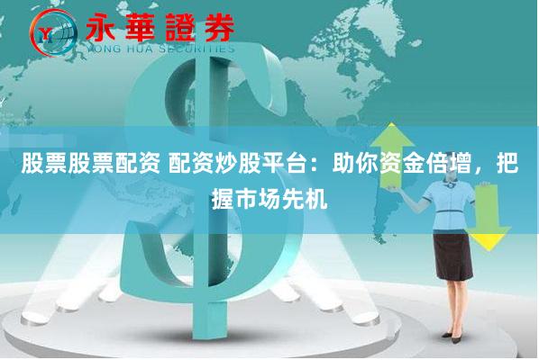 股票股票配资 配资炒股平台：助你资金倍增，把握市场先机