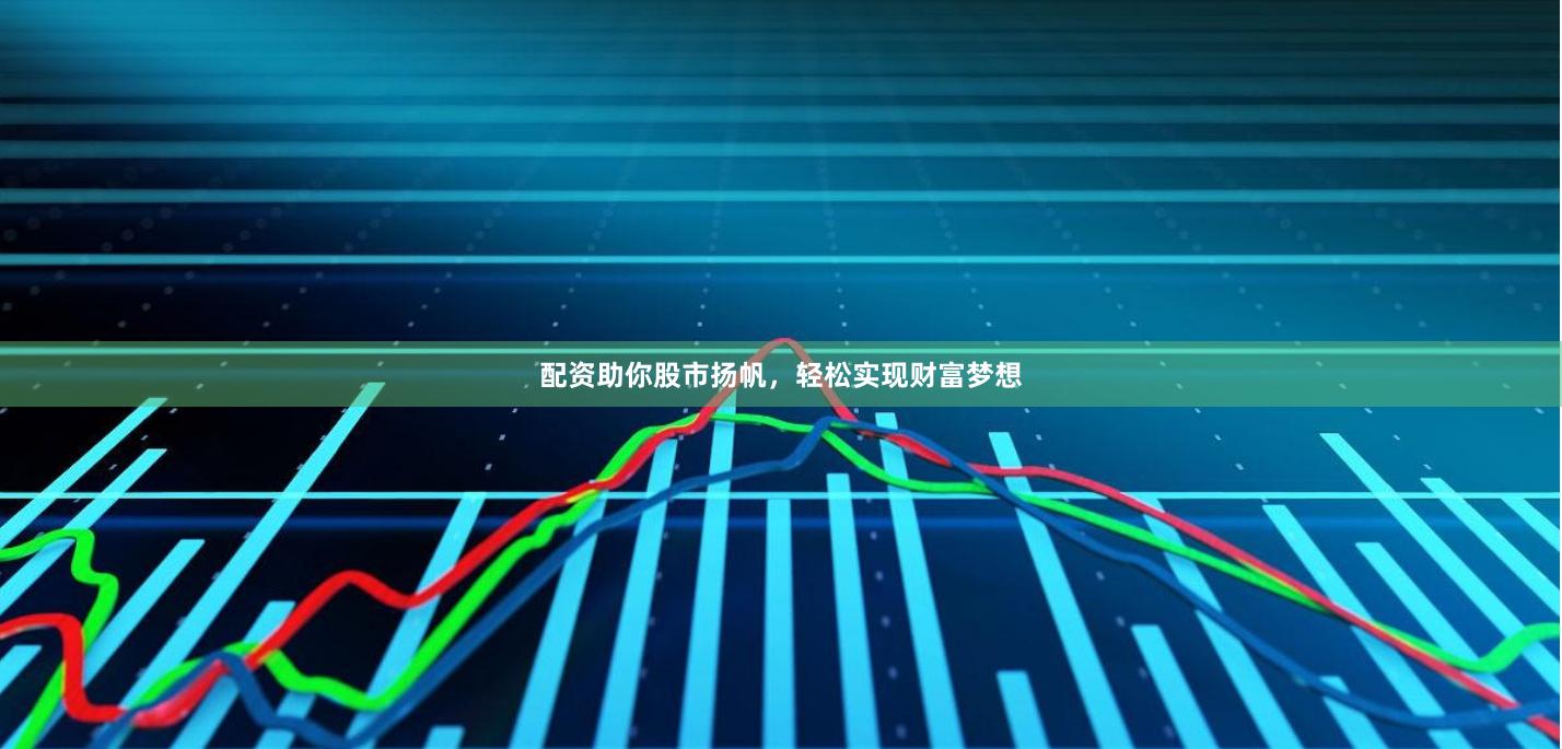 配资助你股市扬帆，轻松实现财富梦想