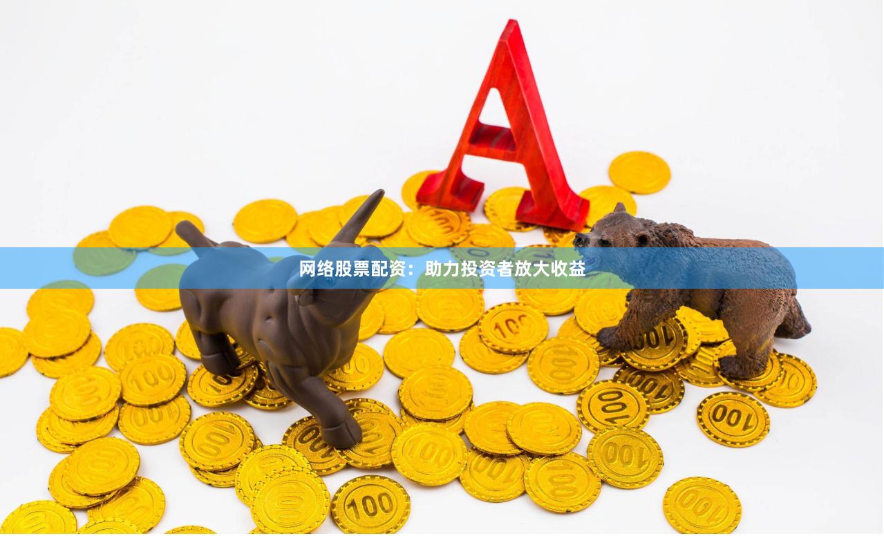 网络股票配资：助力投资者放大收益