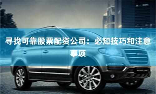 寻找可靠股票配资公司：必知技巧和注意事项