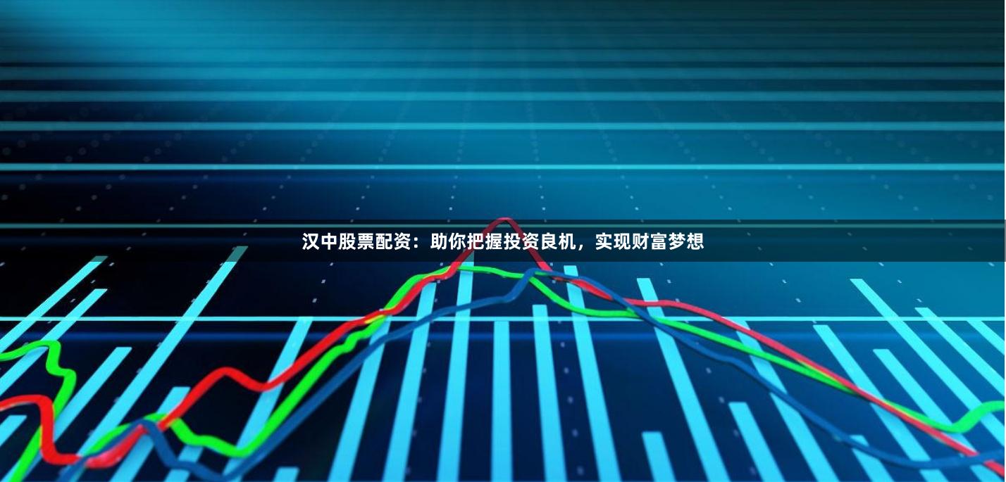 汉中股票配资：助你把握投资良机，实现财富梦想