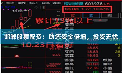邯郸股票配资：助您资金倍增，投资无忧