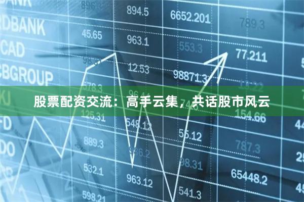 股票配资交流：高手云集，共话股市风云