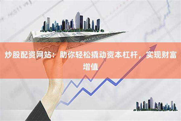 炒股配资网站：助你轻松撬动资本杠杆，实现财富增值