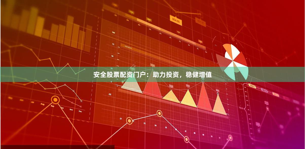 安全股票配资门户：助力投资，稳健增值