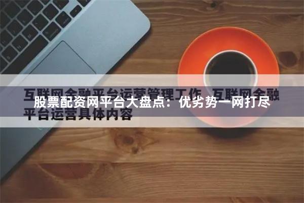 股票配资网平台大盘点：优劣势一网打尽