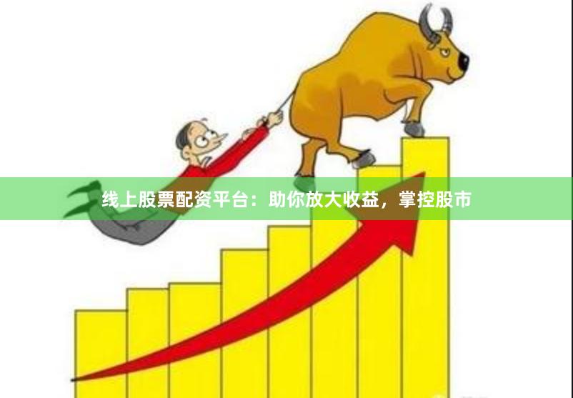 线上股票配资平台：助你放大收益，掌控股市