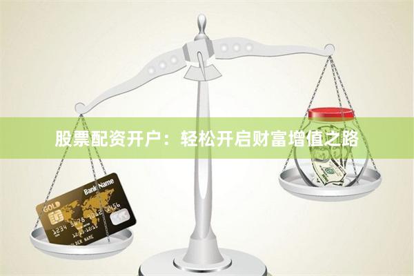 股票配资开户：轻松开启财富增值之路