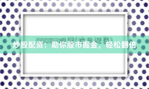 炒股配资：助你股市掘金，轻松翻倍