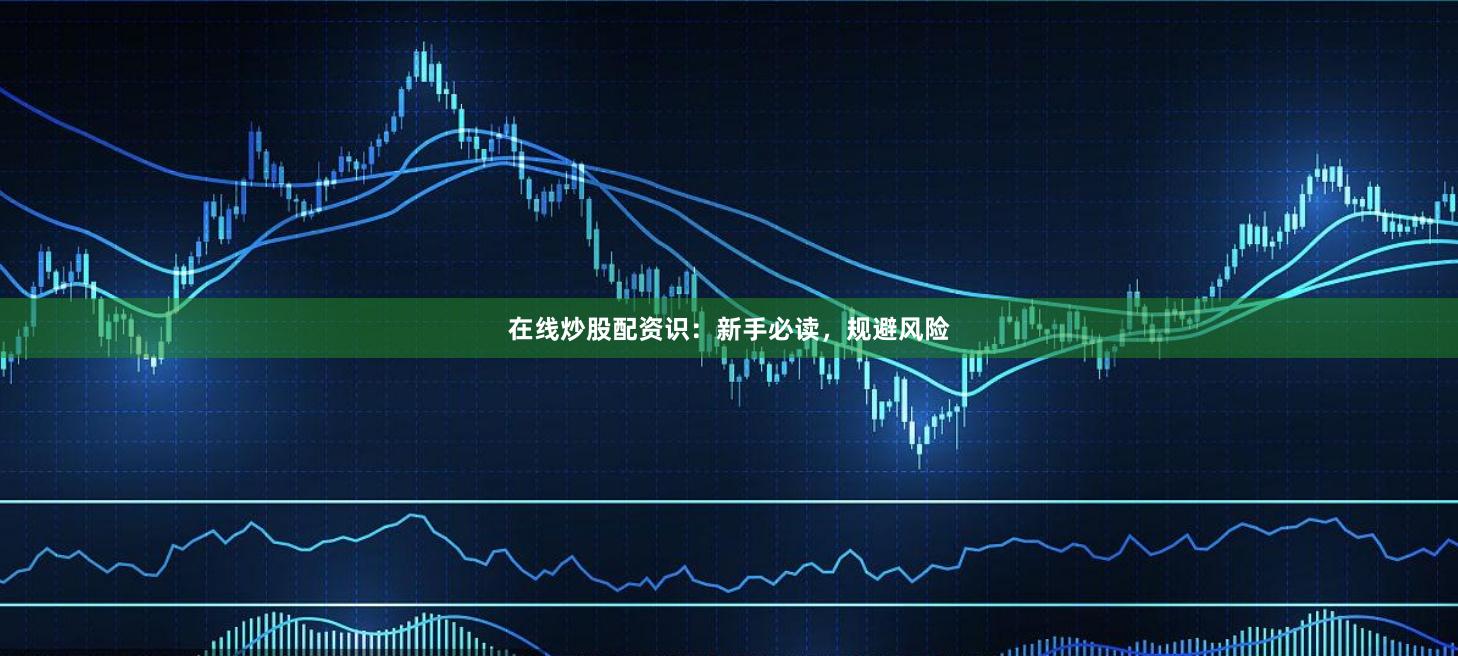 在线炒股配资识：新手必读，规避风险