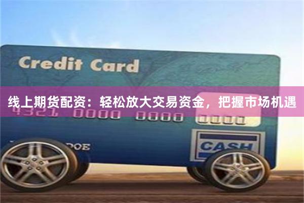 线上期货配资：轻松放大交易资金，把握市场机遇