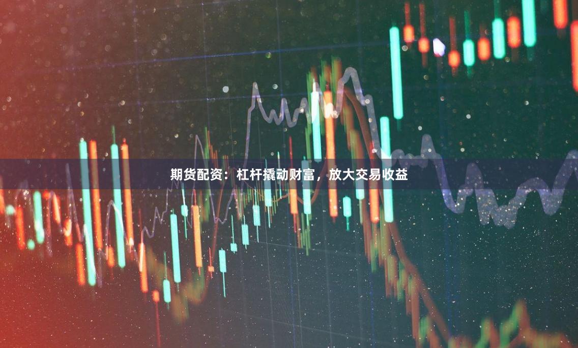 期货配资：杠杆撬动财富，放大交易收益