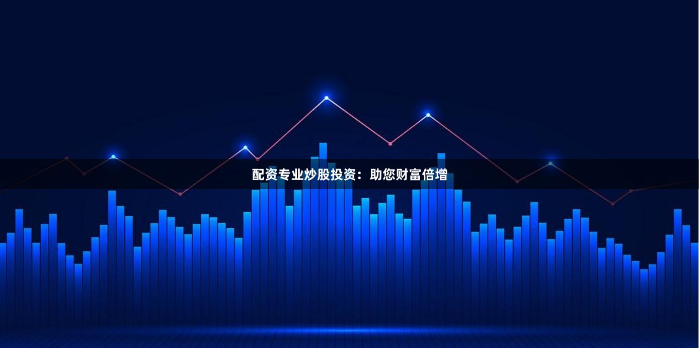 配资专业炒股投资：助您财富倍增
