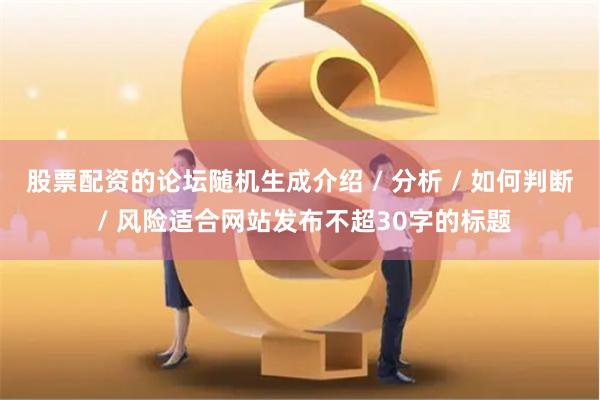 股票配资的论坛随机生成介绍 / 分析 / 如何判断 / 风险适合网站发布不超30字的标题