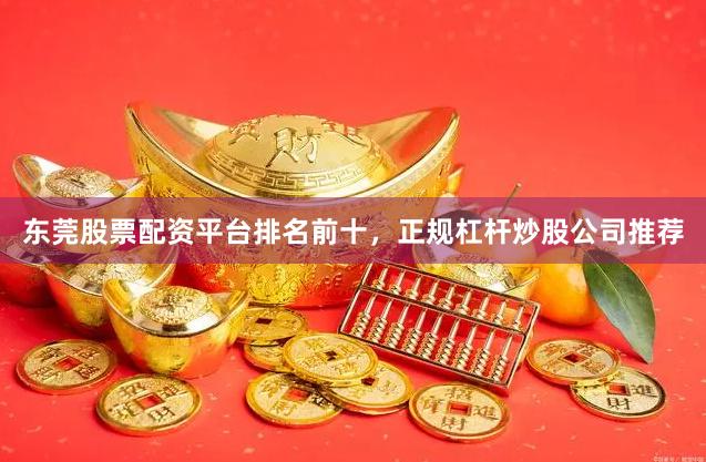 东莞股票配资平台排名前十，正规杠杆炒股公司推荐