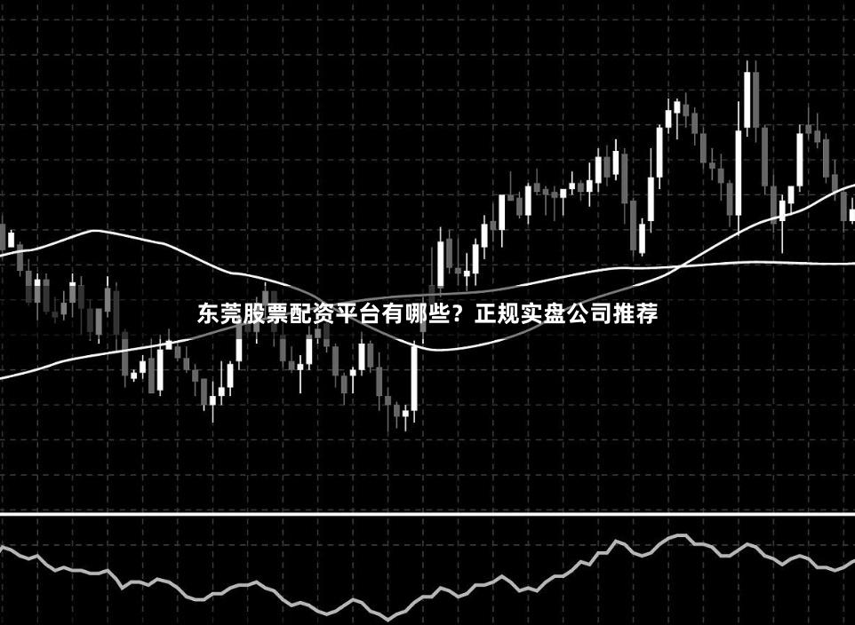 东莞股票配资平台有哪些？正规实盘公司推荐